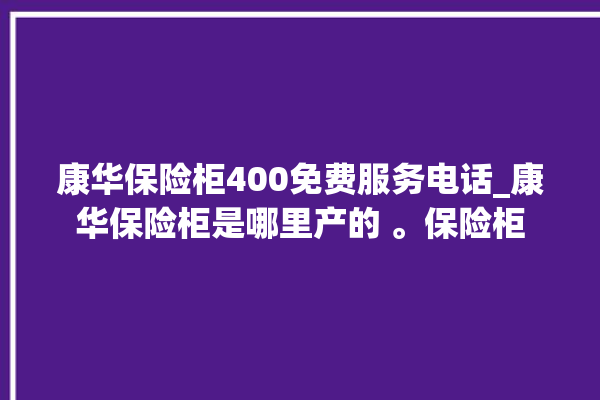 康华保险柜400免费服务电话_康华保险柜是哪里产的 。保险柜