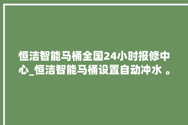 恒洁智能马桶全国24小时报修中心_恒洁智能马桶设置自动冲水 。马桶