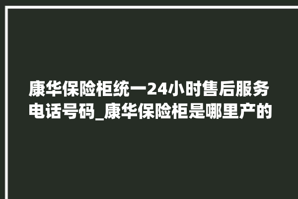 康华保险柜统一24小时售后服务电话号码_康华保险柜是哪里产的 。保险柜