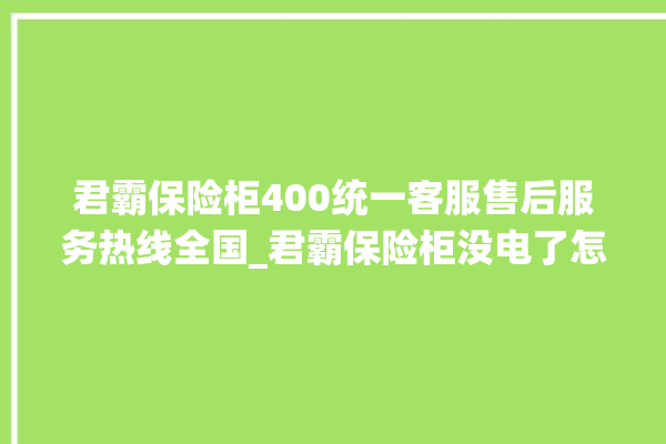 君霸保险柜400统一客服售后服务热线全国_君霸保险柜没电了怎么开锁 。保险柜