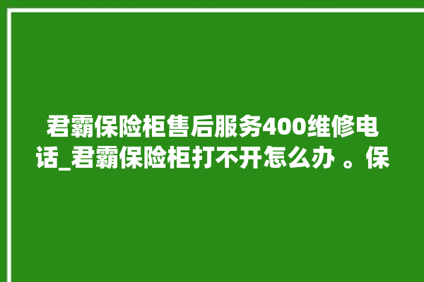 君霸保险柜售后服务400维修电话_君霸保险柜打不开怎么办 。保险柜