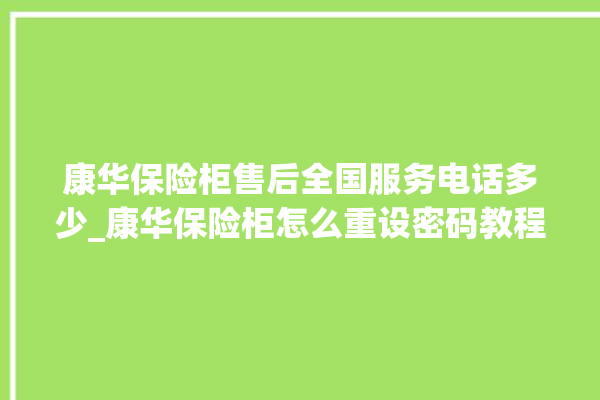 康华保险柜售后全国服务电话多少_康华保险柜怎么重设密码教程 。保险柜