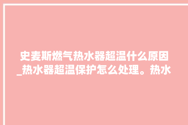 史麦斯燃气热水器超温什么原因_热水器超温保护怎么处理。热水器_怎么处理