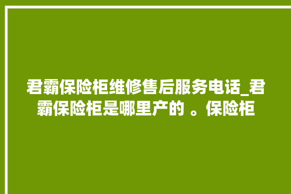 君霸保险柜维修售后服务电话_君霸保险柜是哪里产的 。保险柜