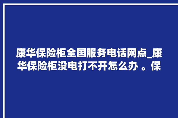 康华保险柜全国服务电话网点_康华保险柜没电打不开怎么办 。保险柜