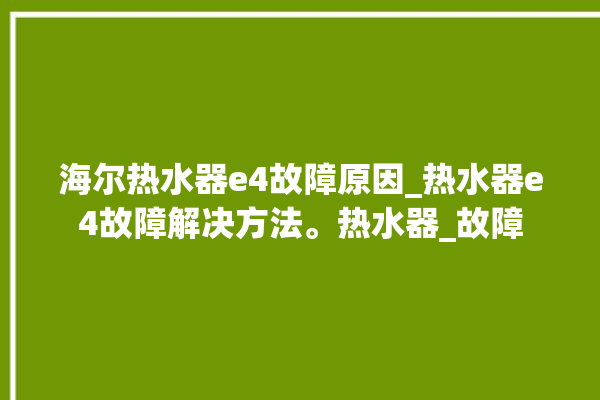 海尔热水器e4故障原因_热水器e4故障解决方法。热水器_故障