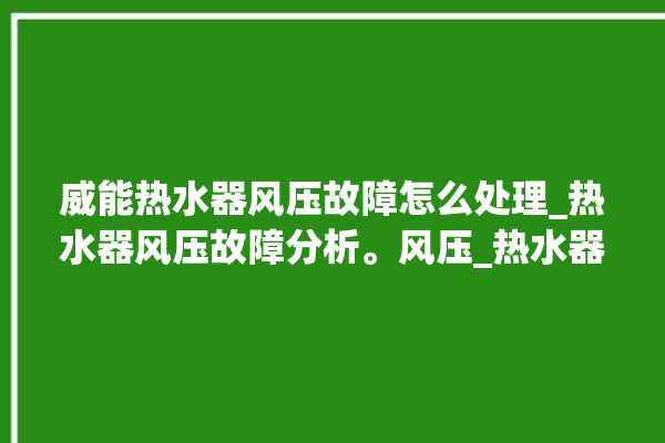 威能热水器风压故障怎么处理_热水器风压故障分析。风压_热水器