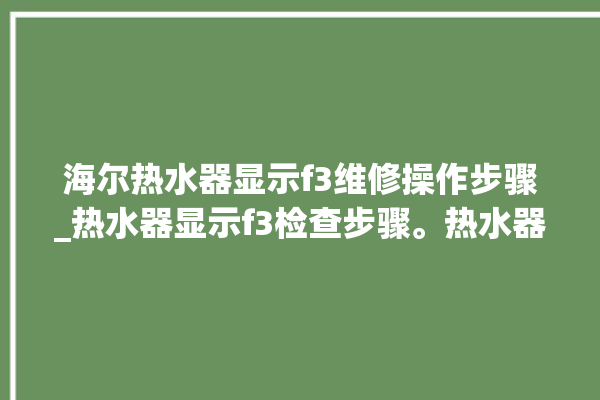 海尔热水器显示f3维修操作步骤_热水器显示f3检查步骤。热水器_海尔