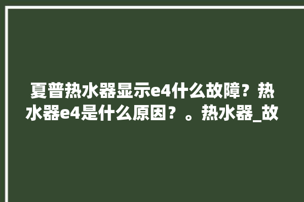 夏普热水器显示e4什么故障？热水器e4是什么原因？。热水器_故障