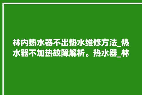 林内热水器不出热水维修方法_热水器不加热故障解析。热水器_林内