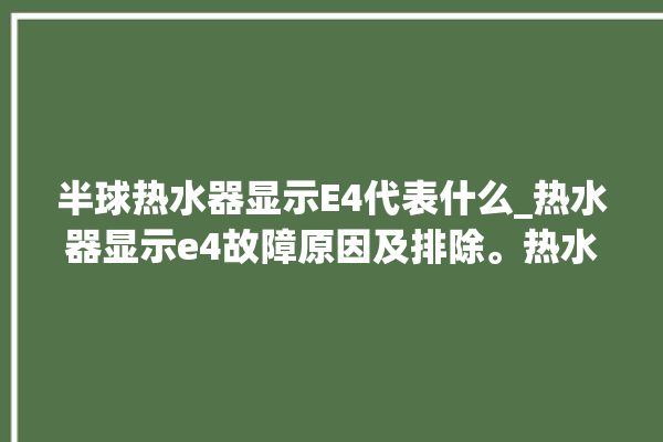 半球热水器显示E4代表什么_热水器显示e4故障原因及排除。热水器_半球