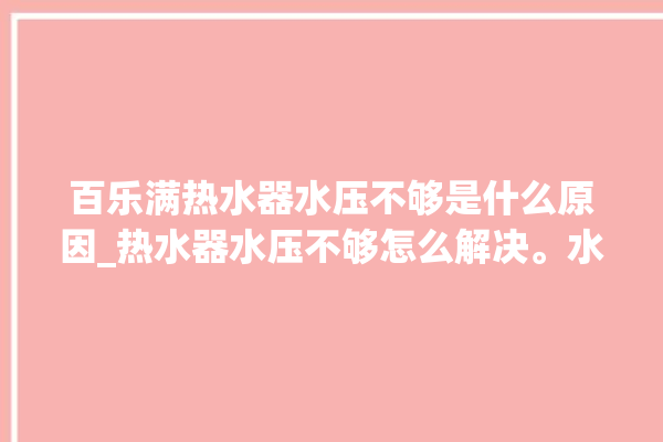 百乐满热水器水压不够是什么原因_热水器水压不够怎么解决。水压_热水器