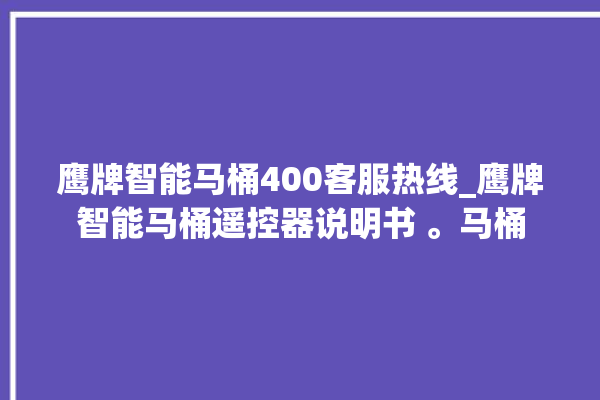 鹰牌智能马桶400客服热线_鹰牌智能马桶遥控器说明书 。马桶