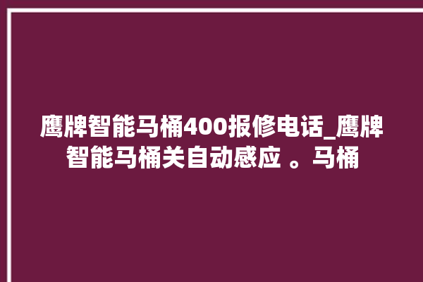 鹰牌智能马桶400报修电话_鹰牌智能马桶关自动感应 。马桶