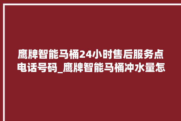 鹰牌智能马桶24小时售后服务点电话号码_鹰牌智能马桶冲水量怎么调节 。马桶