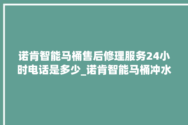 诺肯智能马桶售后修理服务24小时电话是多少_诺肯智能马桶冲水感应怎么调 。马桶