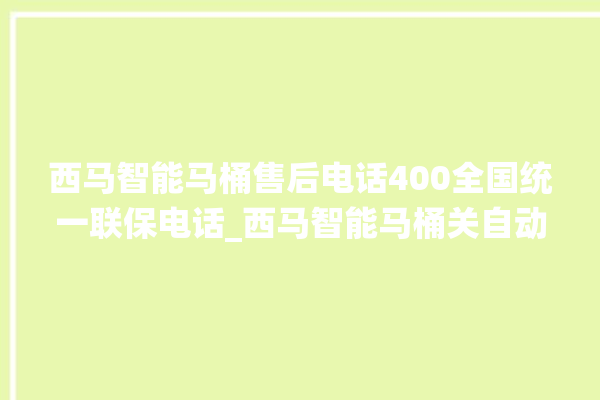 西马智能马桶售后电话400全国统一联保电话_西马智能马桶关自动感应 。马桶