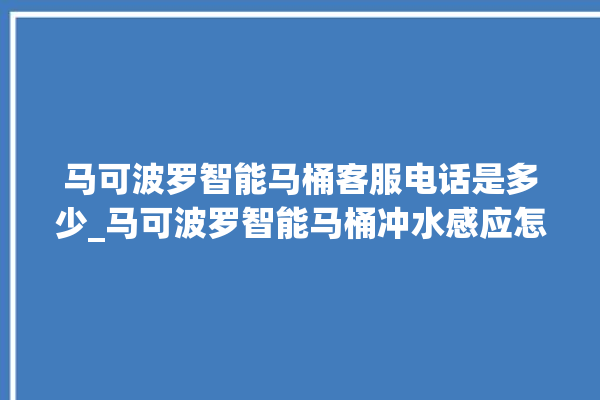 马可波罗智能马桶客服电话是多少_马可波罗智能马桶冲水感应怎么调 。马可波罗