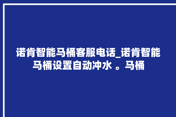 诺肯智能马桶客服电话_诺肯智能马桶设置自动冲水 。马桶