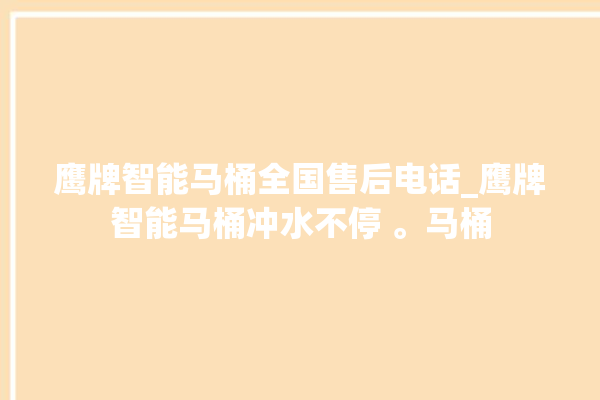 鹰牌智能马桶全国售后电话_鹰牌智能马桶冲水不停 。马桶