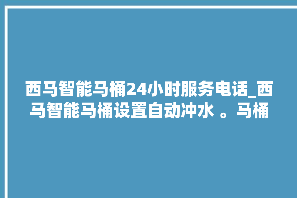 西马智能马桶24小时服务电话_西马智能马桶设置自动冲水 。马桶