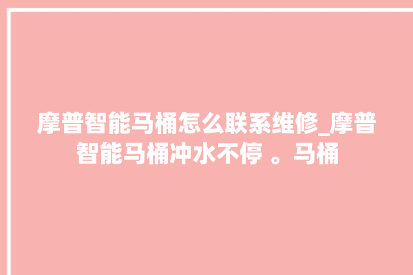 摩普智能马桶怎么联系维修_摩普智能马桶冲水不停 。马桶