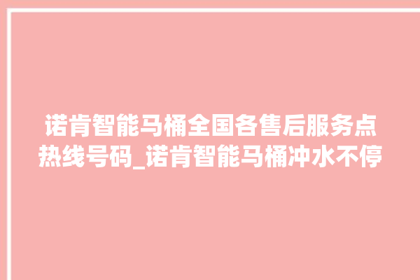 诺肯智能马桶全国各售后服务点热线号码_诺肯智能马桶冲水不停 。马桶