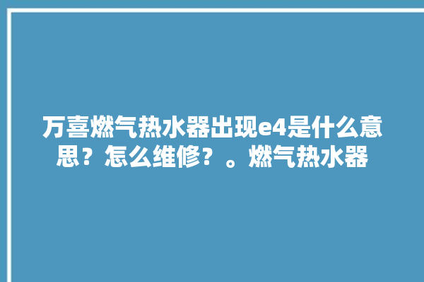 万喜燃气热水器出现e4是什么意思？怎么维修？。燃气热水器