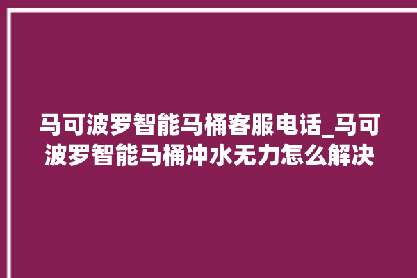 马可波罗智能马桶客服电话_马可波罗智能马桶冲水无力怎么解决 。马可波罗