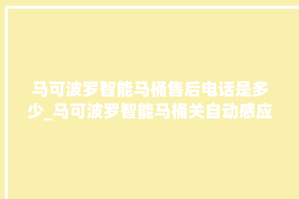 马可波罗智能马桶售后电话是多少_马可波罗智能马桶关自动感应 。马可波罗