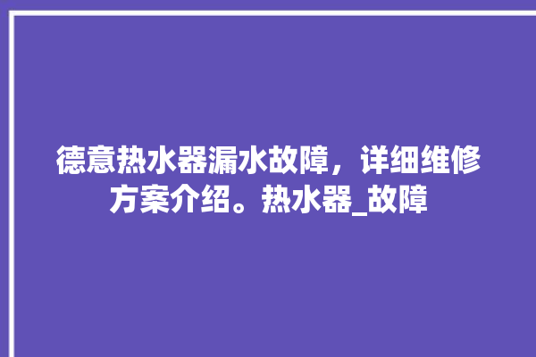 德意热水器漏水故障，详细维修方案介绍。热水器_故障