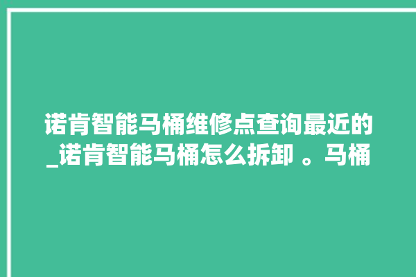 诺肯智能马桶维修点查询最近的_诺肯智能马桶怎么拆卸 。马桶