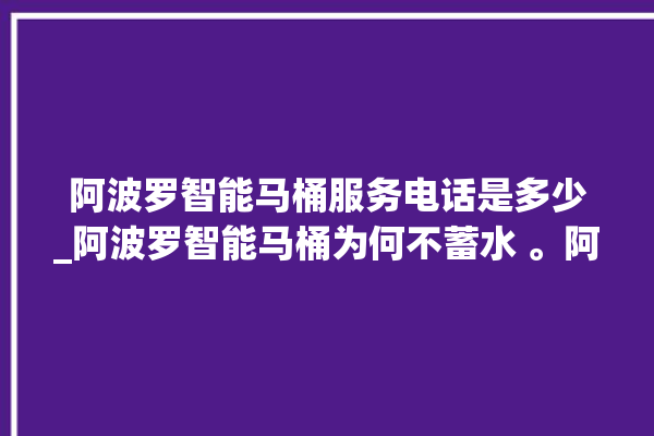 阿波罗智能马桶服务电话是多少_阿波罗智能马桶为何不蓄水 。阿波罗