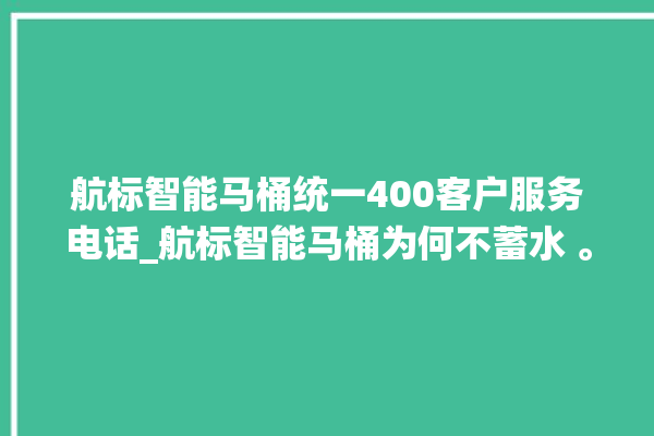 航标智能马桶统一400客户服务电话_航标智能马桶为何不蓄水 。航标