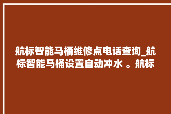 航标智能马桶维修点电话查询_航标智能马桶设置自动冲水 。航标