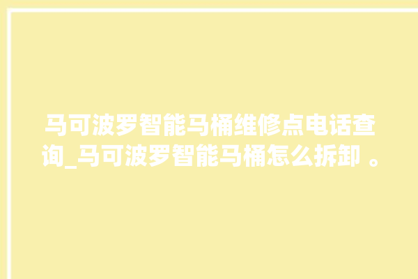 马可波罗智能马桶维修点电话查询_马可波罗智能马桶怎么拆卸 。马可波罗