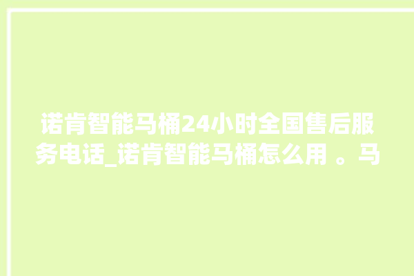 诺肯智能马桶24小时全国售后服务电话_诺肯智能马桶怎么用 。马桶