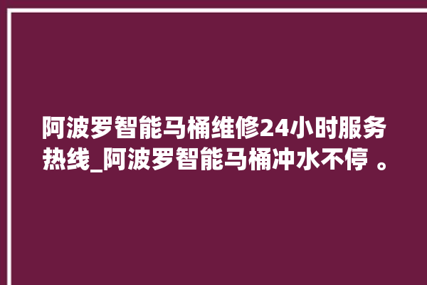 阿波罗智能马桶维修24小时服务热线_阿波罗智能马桶冲水不停 。阿波罗