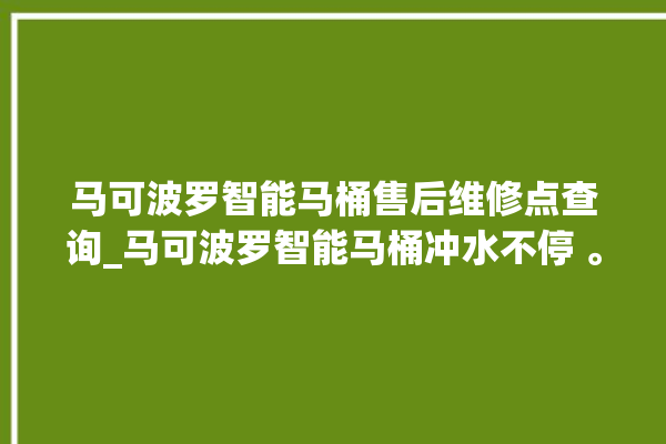 马可波罗智能马桶售后维修点查询_马可波罗智能马桶冲水不停 。马可波罗