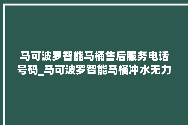 马可波罗智能马桶售后服务电话号码_马可波罗智能马桶冲水无力怎么解决 。马可波罗