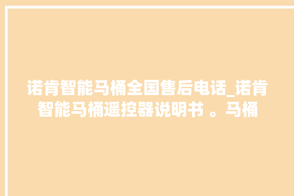 诺肯智能马桶全国售后电话_诺肯智能马桶遥控器说明书 。马桶