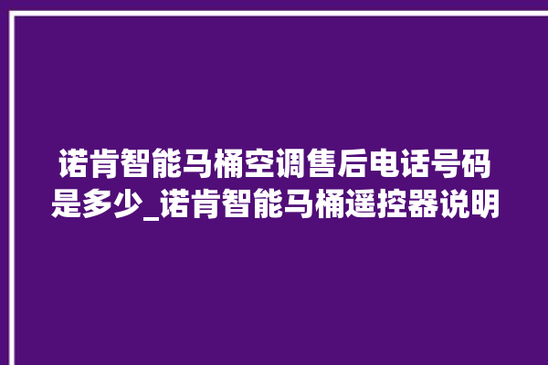 诺肯智能马桶空调售后电话号码是多少_诺肯智能马桶遥控器说明书 。马桶