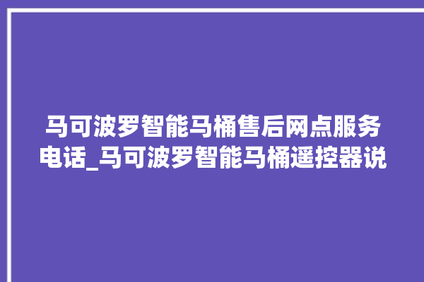 马可波罗智能马桶售后网点服务电话_马可波罗智能马桶遥控器说明书 。马可波罗