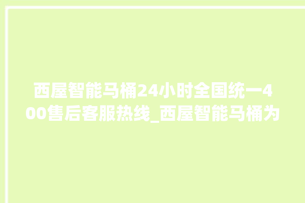 西屋智能马桶24小时全国统一400售后客服热线_西屋智能马桶为何不蓄水 。马桶