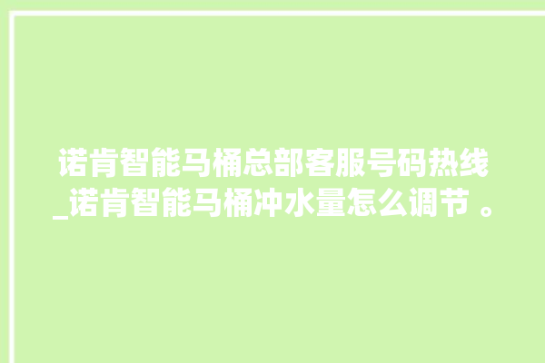 诺肯智能马桶总部客服号码热线_诺肯智能马桶冲水量怎么调节 。马桶