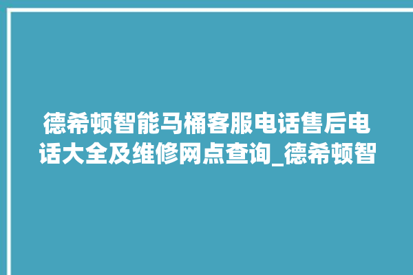 德希顿智能马桶客服电话售后电话大全及维修网点查询_德希顿智能马桶关自动感应 。马桶