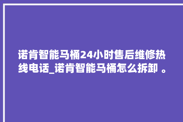 诺肯智能马桶24小时售后维修热线电话_诺肯智能马桶怎么拆卸 。马桶