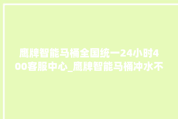 鹰牌智能马桶全国统一24小时400客服中心_鹰牌智能马桶冲水不停 。马桶