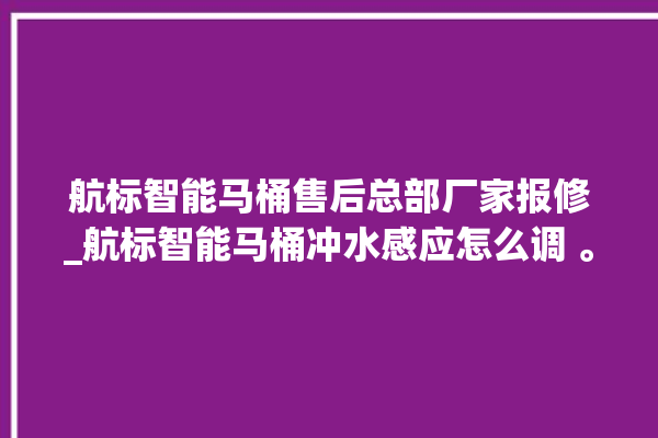 航标智能马桶售后总部厂家报修_航标智能马桶冲水感应怎么调 。航标