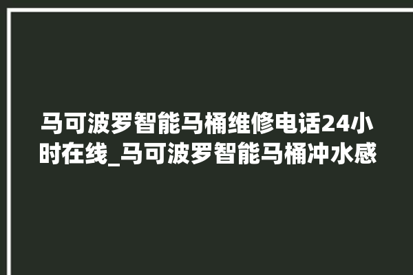 马可波罗智能马桶维修电话24小时在线_马可波罗智能马桶冲水感应怎么调 。马可波罗